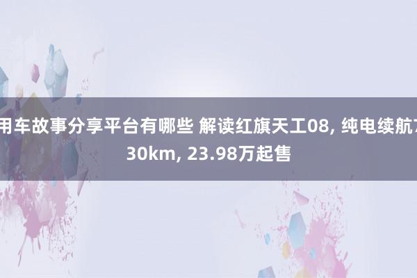 用车故事分享平台有哪些 解读红旗天工08, 纯电续航730km, 23.98万起售