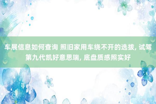 车展信息如何查询 照旧家用车绕不开的选拔, 试驾第九代凯好意思瑞, 底盘质感照实好