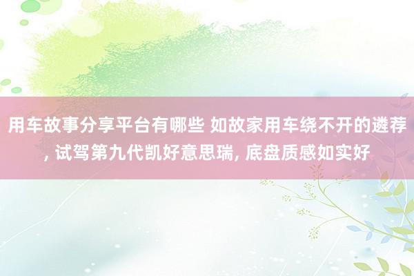 用车故事分享平台有哪些 如故家用车绕不开的遴荐, 试驾第九代凯好意思瑞, 底盘质感如实好