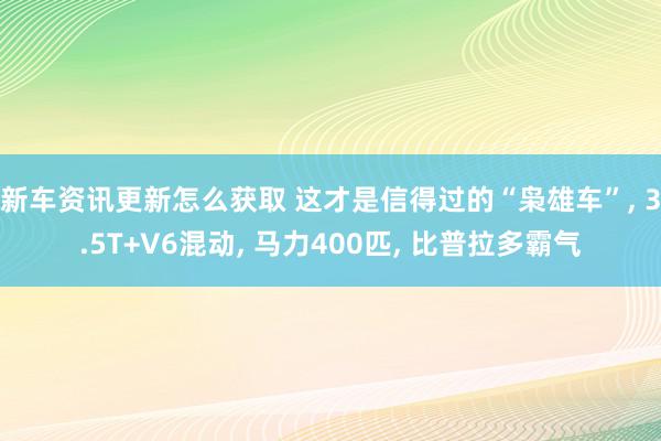 新车资讯更新怎么获取 这才是信得过的“枭雄车”, 3.5T+V6混动, 马力400匹, 比普拉多霸气