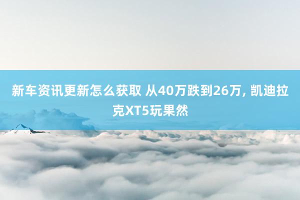 新车资讯更新怎么获取 从40万跌到26万, 凯迪拉克XT5玩果然