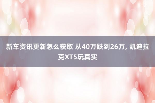 新车资讯更新怎么获取 从40万跌到26万, 凯迪拉克XT5玩真实