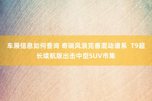 车展信息如何查询 奇瑞风浪完善混动谱系  T9超长续航版出击中型SUV市集