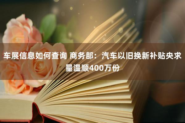 车展信息如何查询 商务部：汽车以旧换新补贴央求量温顺400万份