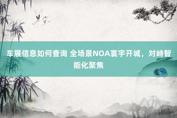 车展信息如何查询 全场景NOA寰宇开城，对峙智能化聚焦