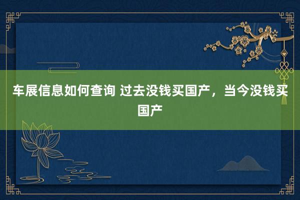 车展信息如何查询 过去没钱买国产，当今没钱买国产