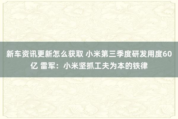 新车资讯更新怎么获取 小米第三季度研发用度60亿 雷军：小米坚抓工夫为本的铁律