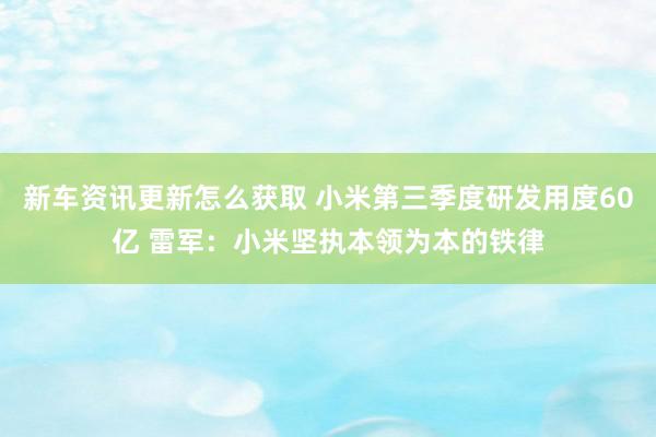 新车资讯更新怎么获取 小米第三季度研发用度60亿 雷军：小米坚执本领为本的铁律