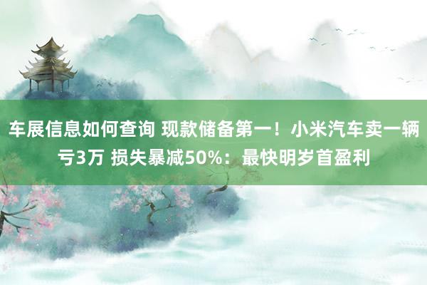 车展信息如何查询 现款储备第一！小米汽车卖一辆亏3万 损失暴减50%：最快明岁首盈利