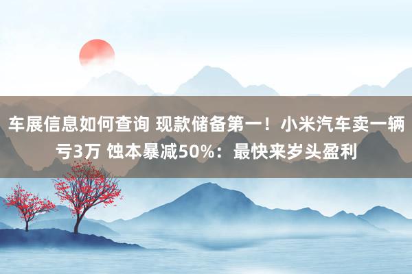 车展信息如何查询 现款储备第一！小米汽车卖一辆亏3万 蚀本暴减50%：最快来岁头盈利