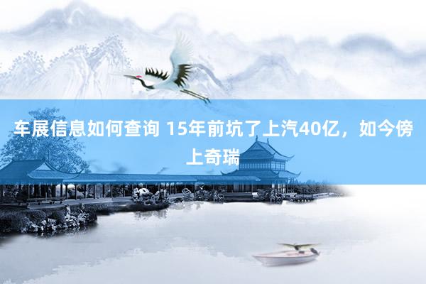 车展信息如何查询 15年前坑了上汽40亿，如今傍上奇瑞