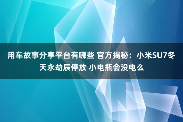 用车故事分享平台有哪些 官方揭秘：小米SU7冬天永劫辰停放 小电瓶会没电么