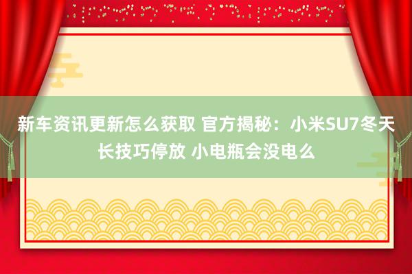 新车资讯更新怎么获取 官方揭秘：小米SU7冬天长技巧停放 小电瓶会没电么