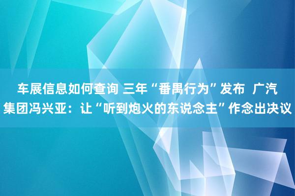 车展信息如何查询 三年“番禺行为”发布  广汽集团冯兴亚：让“听到炮火的东说念主”作念出决议