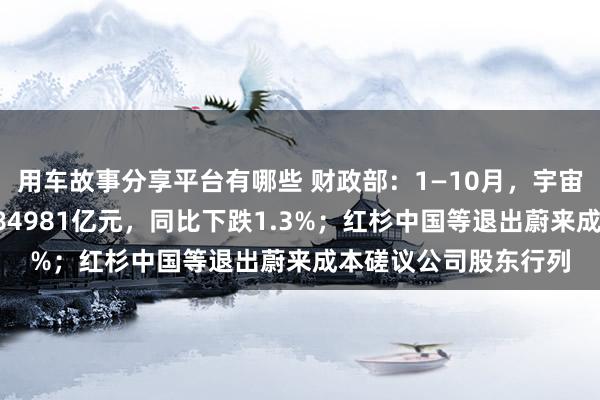 用车故事分享平台有哪些 财政部：1—10月，宇宙一般民众预算收入184981亿元，同比下跌1.3%；红杉中国等退出蔚来成本磋议公司股东行列