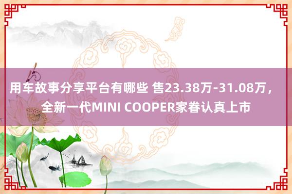 用车故事分享平台有哪些 售23.38万-31.08万， 全新一代MINI COOPER家眷认真上市