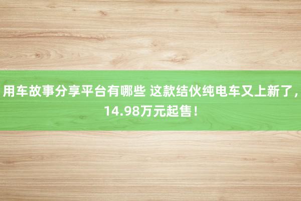 用车故事分享平台有哪些 这款结伙纯电车又上新了，14.98万元起售！