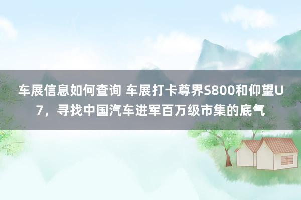 车展信息如何查询 车展打卡尊界S800和仰望U7，寻找中国汽车进军百万级市集的底气