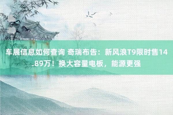 车展信息如何查询 奇瑞布告：新风浪T9限时售14.89万！换大容量电板，能源更强