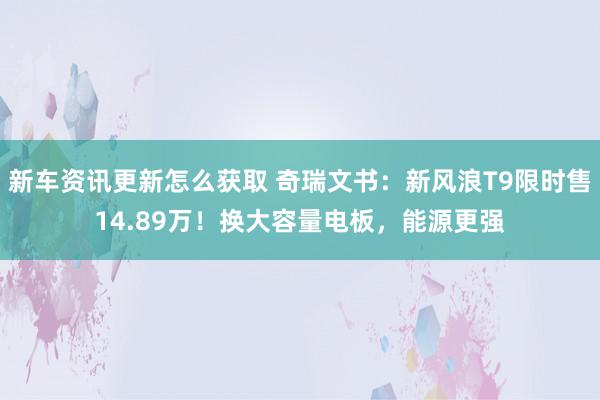 新车资讯更新怎么获取 奇瑞文书：新风浪T9限时售14.89万！换大容量电板，能源更强