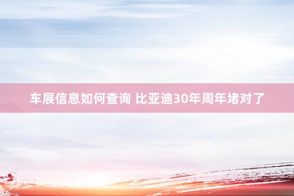 车展信息如何查询 比亚迪30年周年堵对了