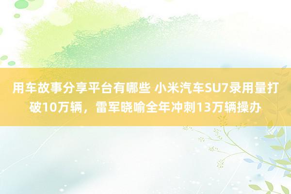 用车故事分享平台有哪些 小米汽车SU7录用量打破10万辆，雷军晓喻全年冲刺13万辆操办