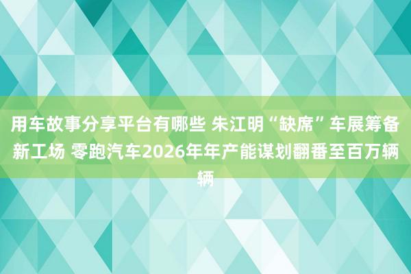 用车故事分享平台有哪些 朱江明“缺席”车展筹备新工场 零跑汽车2026年年产能谋划翻番至百万辆