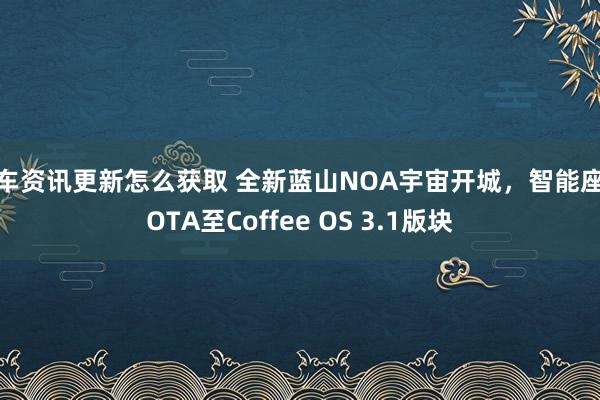 新车资讯更新怎么获取 全新蓝山NOA宇宙开城，智能座舱OTA至Coffee OS 3.1版块