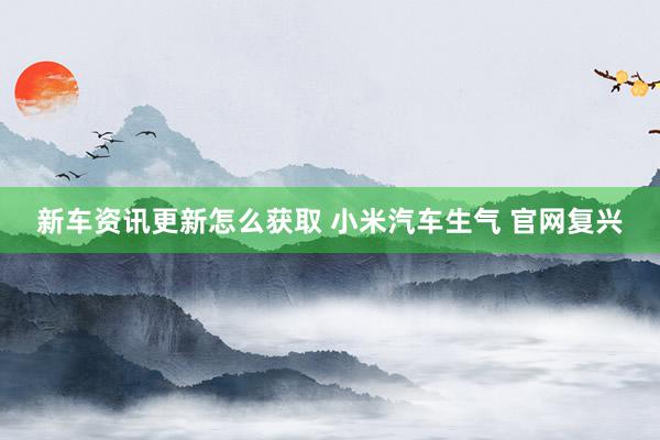 新车资讯更新怎么获取 小米汽车生气 官网复兴