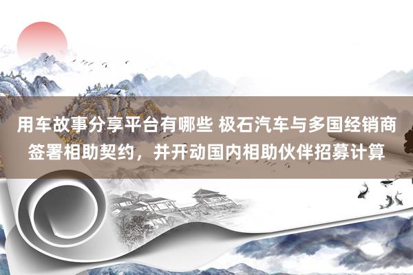 用车故事分享平台有哪些 极石汽车与多国经销商签署相助契约，并开动国内相助伙伴招募计算