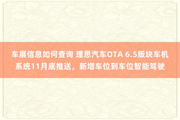 车展信息如何查询 理思汽车OTA 6.5版块车机系统11月底推送，新增车位到车位智能驾驶