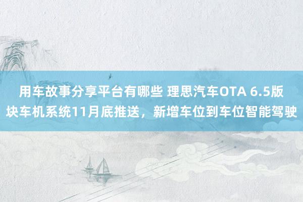 用车故事分享平台有哪些 理思汽车OTA 6.5版块车机系统11月底推送，新增车位到车位智能驾驶