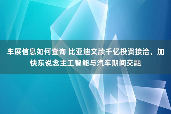 车展信息如何查询 比亚迪文牍千亿投资接洽，加快东说念主工智能与汽车期间交融