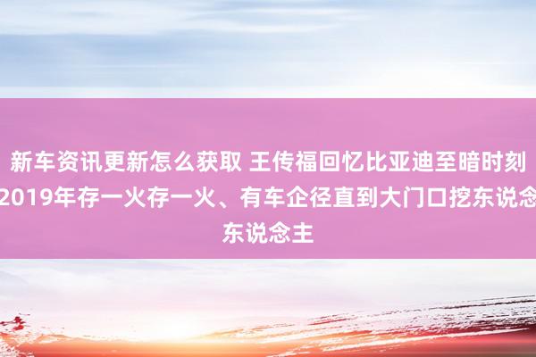 新车资讯更新怎么获取 王传福回忆比亚迪至暗时刻：2019年存一火存一火、有车企径直到大门口挖东说念主