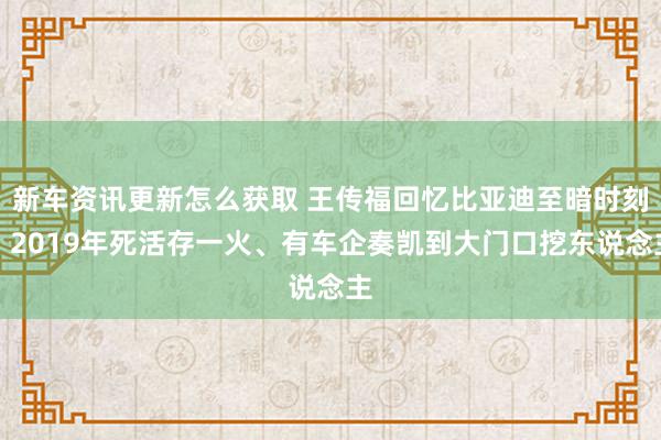 新车资讯更新怎么获取 王传福回忆比亚迪至暗时刻：2019年死活存一火、有车企奏凯到大门口挖东说念主