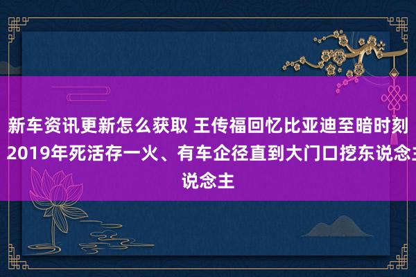 新车资讯更新怎么获取 王传福回忆比亚迪至暗时刻：2019年死活存一火、有车企径直到大门口挖东说念主