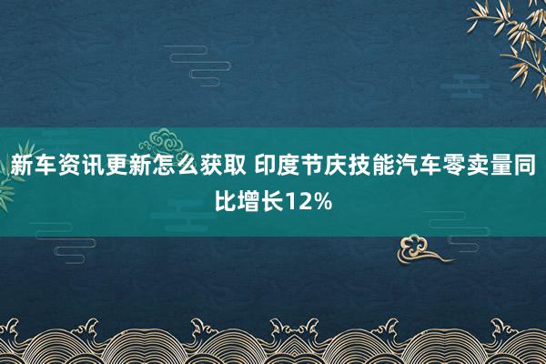 新车资讯更新怎么获取 印度节庆技能汽车零卖量同比增长12%