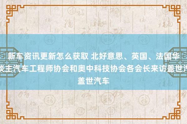 新车资讯更新怎么获取 北好意思、英国、法国华东谈主汽车工程师协会和奥中科技协会各会长来访盖世汽车