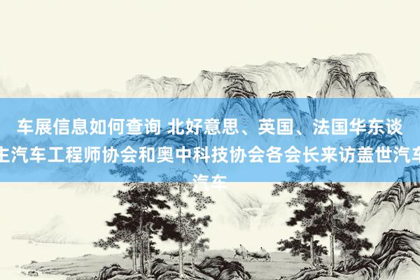 车展信息如何查询 北好意思、英国、法国华东谈主汽车工程师协会和奥中科技协会各会长来访盖世汽车