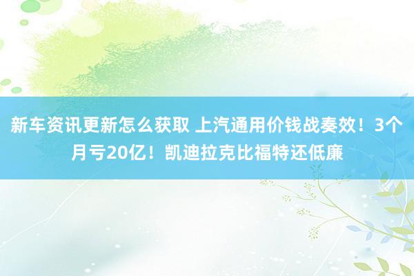 新车资讯更新怎么获取 上汽通用价钱战奏效！3个月亏20亿！凯迪拉克比福特还低廉