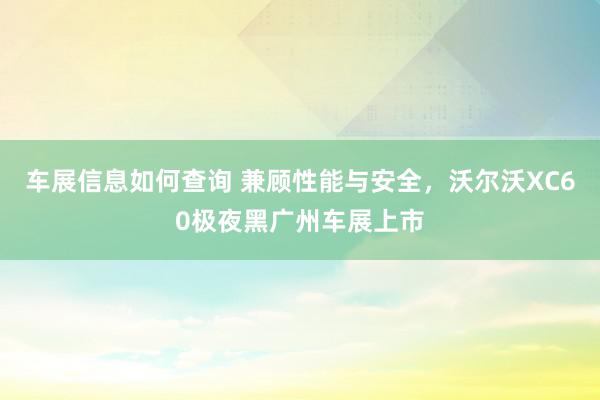 车展信息如何查询 兼顾性能与安全，沃尔沃XC60极夜黑广州车展上市