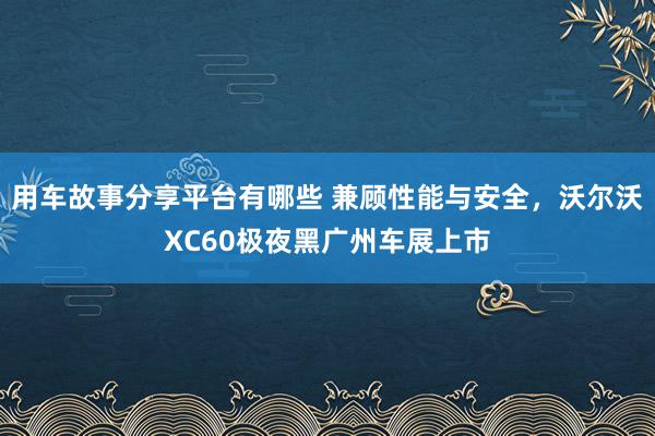 用车故事分享平台有哪些 兼顾性能与安全，沃尔沃XC60极夜黑广州车展上市