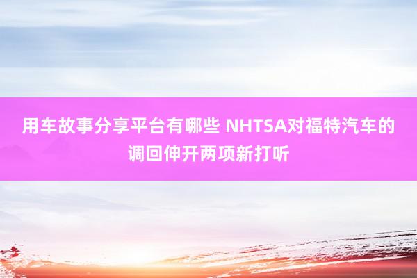 用车故事分享平台有哪些 NHTSA对福特汽车的调回伸开两项新打听