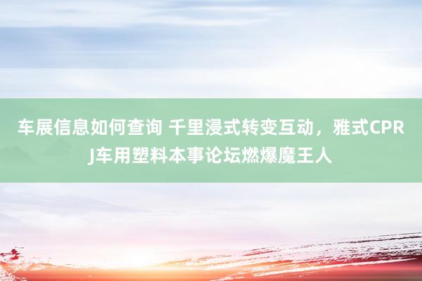 车展信息如何查询 千里浸式转变互动，雅式CPRJ车用塑料本事论坛燃爆魔王人