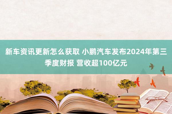 新车资讯更新怎么获取 小鹏汽车发布2024年第三季度财报 营收超100亿元