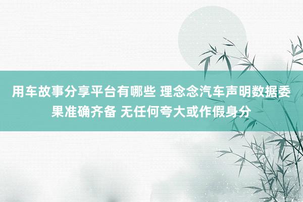 用车故事分享平台有哪些 理念念汽车声明数据委果准确齐备 无任何夸大或作假身分