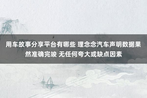 用车故事分享平台有哪些 理念念汽车声明数据果然准确完竣 无任何夸大或缺点因素