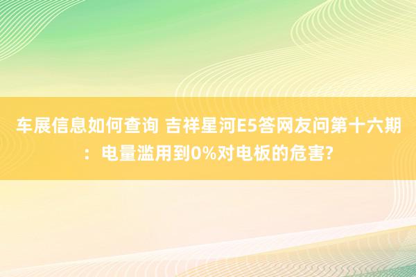 车展信息如何查询 吉祥星河E5答网友问第十六期：电量滥用到0%对电板的危害?