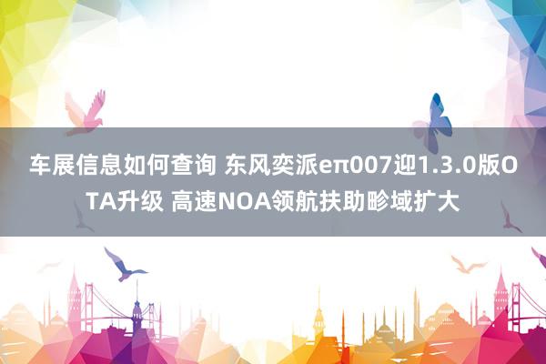 车展信息如何查询 东风奕派eπ007迎1.3.0版OTA升级 高速NOA领航扶助畛域扩大