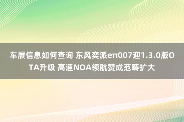 车展信息如何查询 东风奕派eπ007迎1.3.0版OTA升级 高速NOA领航赞成范畴扩大